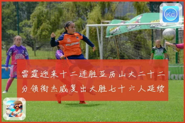 雷霆迎来十二连胜亚历山大二十二分领衔杰威复出大胜七十六人延续赛场复盘