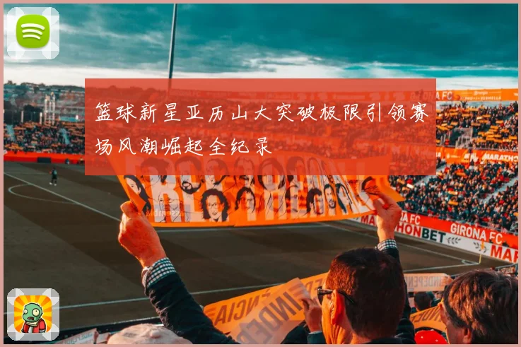 篮球新星亚历山大突破极限引领赛场风潮崛起全纪录