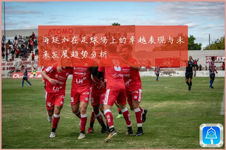 海廷加在足球场上的卓越表现与未来发展趋势分析