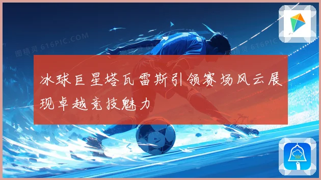 冰球巨星塔瓦雷斯引领赛场风云展现卓越竞技魅力