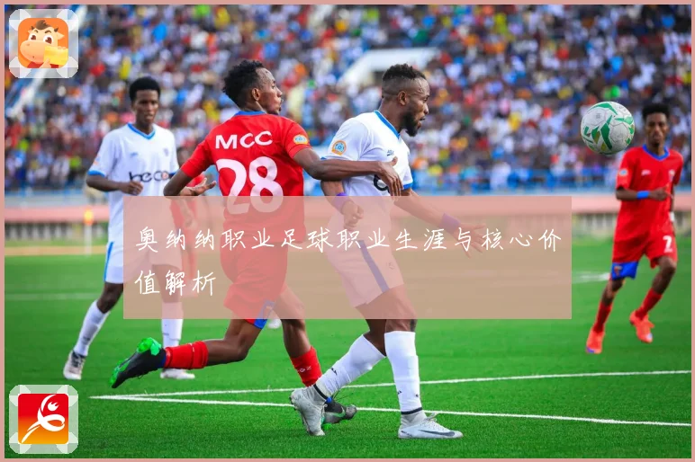 奥纳纳职业足球职业生涯与核心价值解析