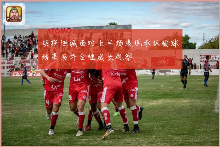 明斯坦诚面对上半场表现承认输球结果或许合理成长观察