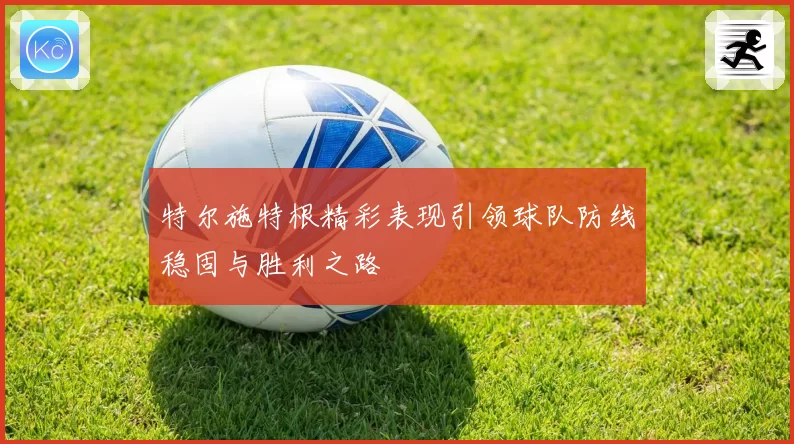 特尔施特根精彩表现引领球队防线稳固与胜利之路