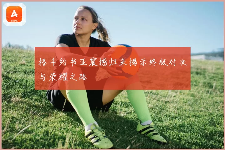 格斗约书亚震撼归来揭示终极对决与荣耀之路