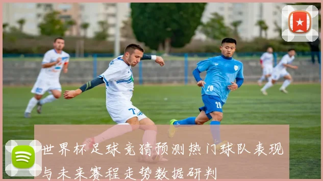 世界杯足球竞猜预测热门球队表现与未来赛程走势数据研判