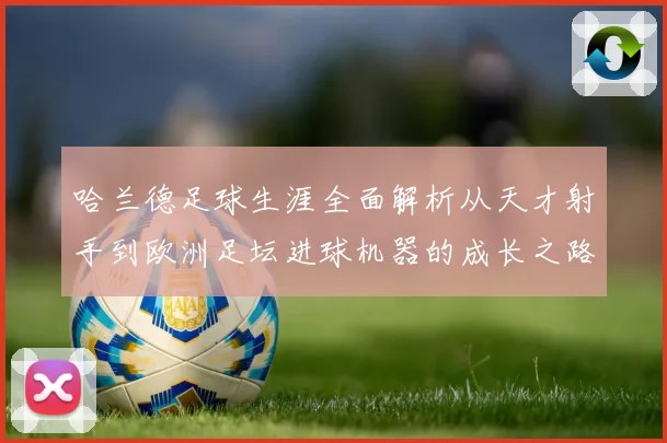 哈兰德足球生涯全面解析从天才射手到欧洲足坛进球机器的成长之路