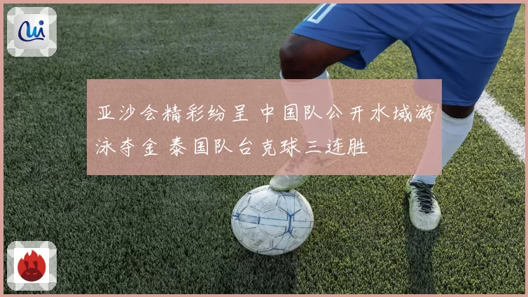亚沙会精彩纷呈 中国队公开水域游泳夺金 泰国队台克球三连胜