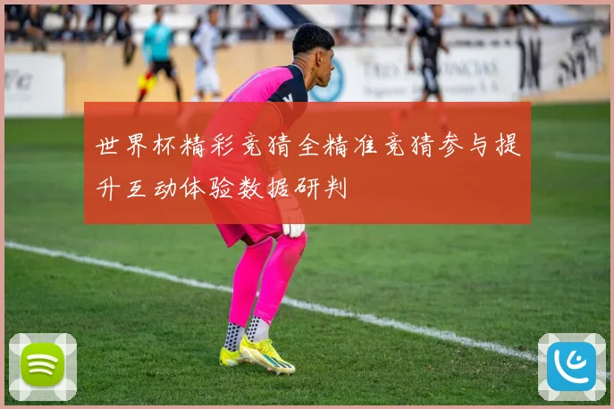 世界杯精彩竞猜全精准竞猜参与提升互动体验数据研判