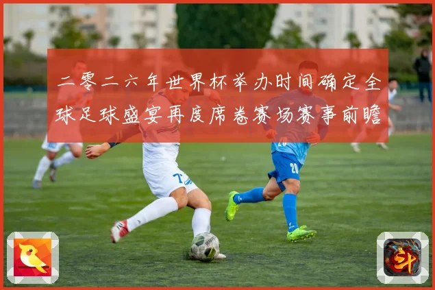 二零二六年世界杯举办时间确定全球足球盛宴再度席卷赛场赛事前瞻