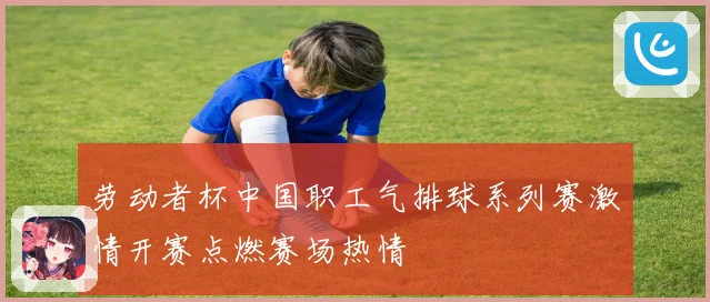 劳动者杯中国职工气排球系列赛激情开赛点燃赛场热情