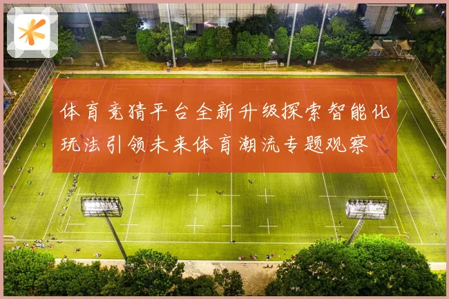 体育竞猜平台全新升级探索智能化玩法引领未来体育潮流专题观察