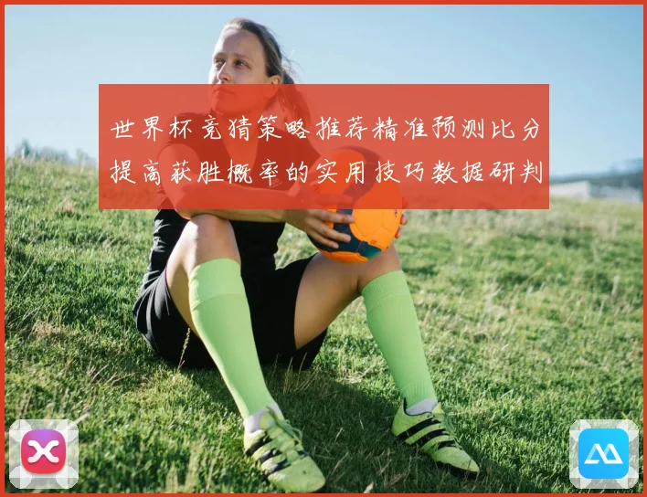 世界杯竞猜策略推荐精准预测比分提高获胜概率的实用技巧数据研判