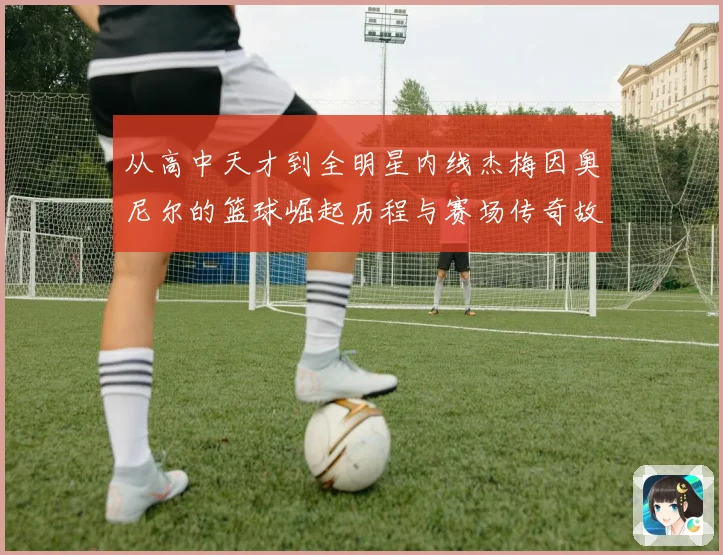 从高中天才到全明星内线杰梅因奥尼尔的篮球崛起历程与赛场传奇故事解析