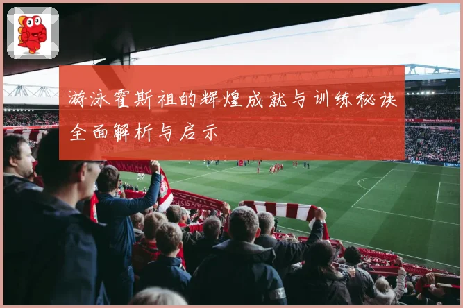 游泳霍斯祖的辉煌成就与训练秘诀全面解析与启示
