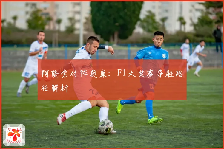 阿隆索对阵奥康：F1大奖赛争胜路径解析