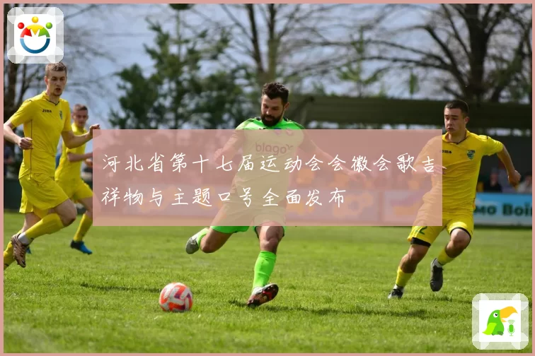 河北省第十七届运动会会徽会歌吉祥物与主题口号全面发布