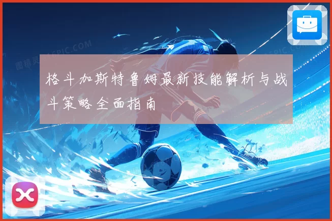 格斗加斯特鲁姆最新技能解析与战斗策略全面指南