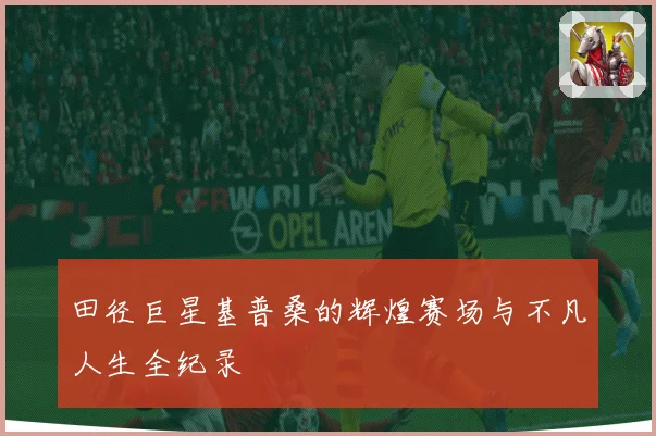 田径巨星基普桑的辉煌赛场与不凡人生全纪录