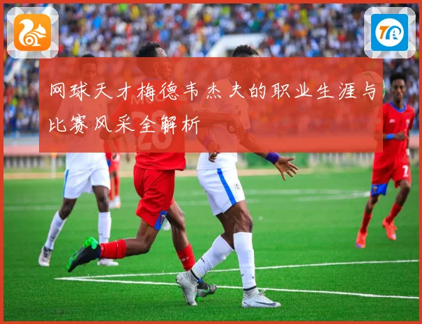 网球天才梅德韦杰夫的职业生涯与比赛风采全解析