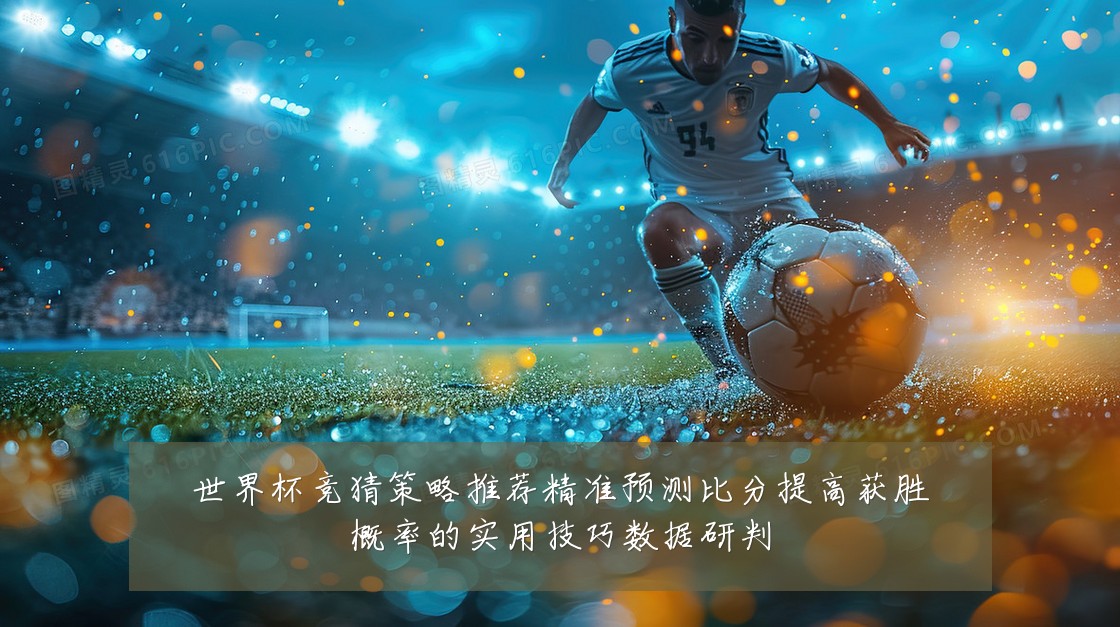 世界杯竞猜策略推荐精准预测比分提高获胜概率的实用技巧数据研判