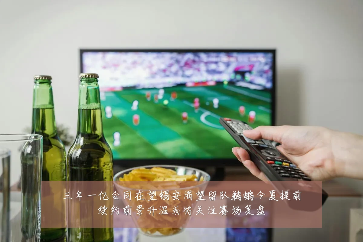 三年一亿合同在望锡安渴望留队鹈鹕今夏提前续约前景升温或将关注赛场复盘