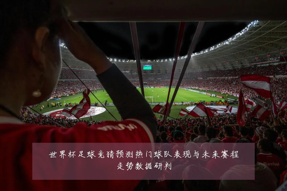世界杯足球竞猜预测热门球队表现与未来赛程走势数据研判