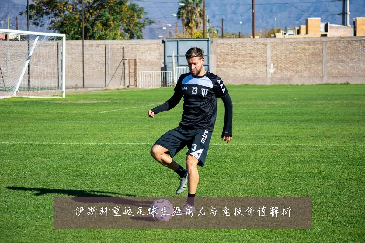 伊斯科重返足球生涯高光与竞技价值解析