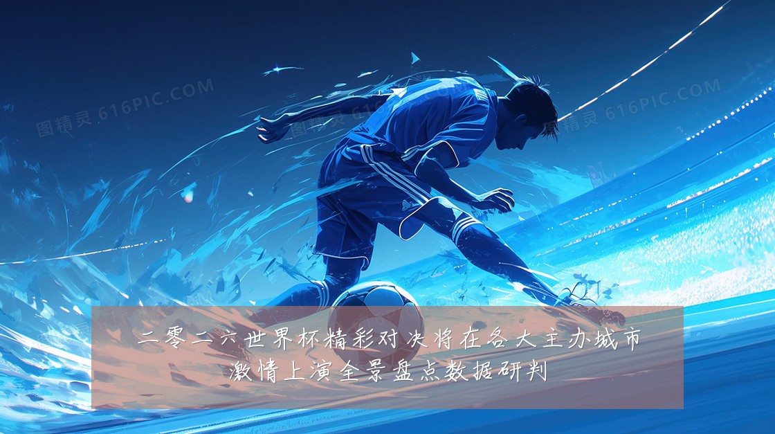 二零二六世界杯精彩对决将在各大主办城市激情上演全景盘点数据研判