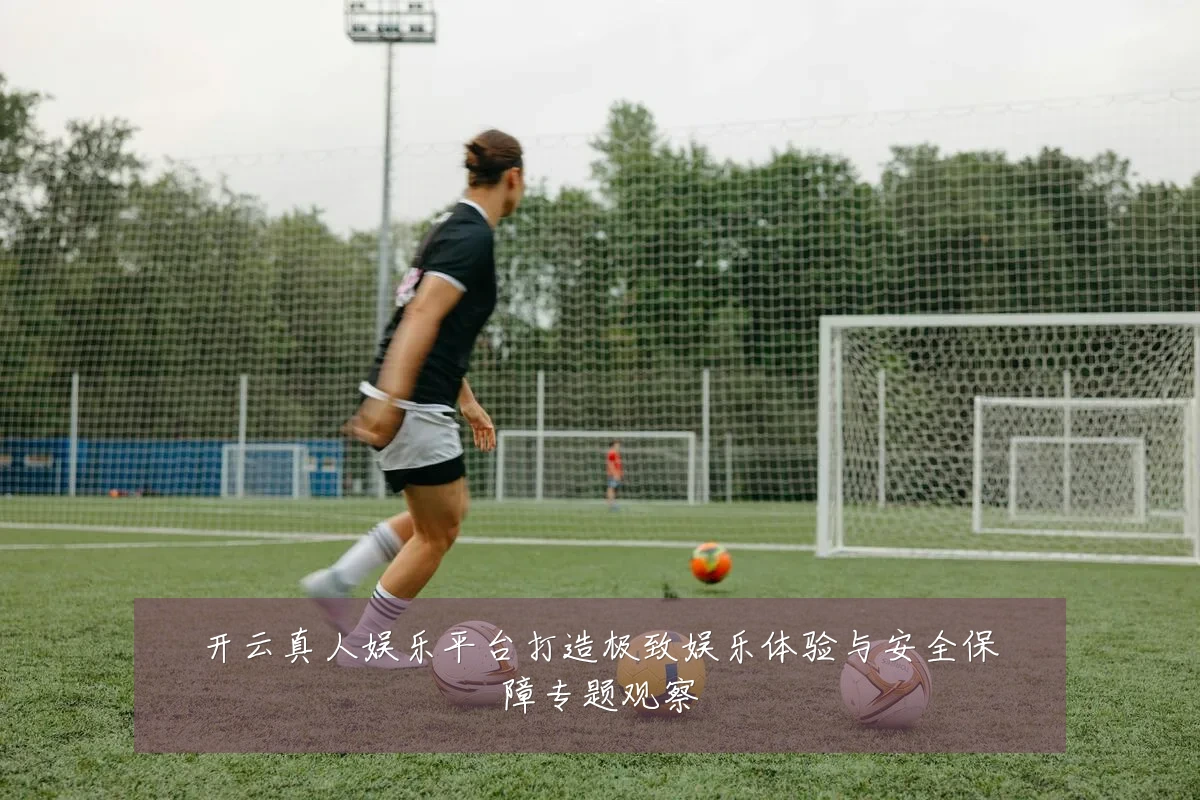 开云真人娱乐平台打造极致娱乐体验与安全保障专题观察